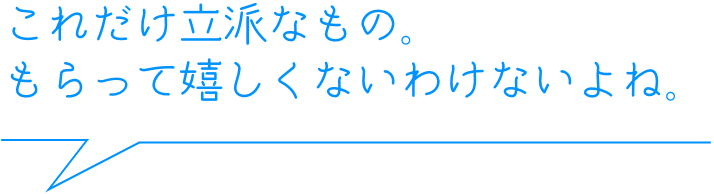 これだけ立派なもの。もらって嬉しくないわけないよね。